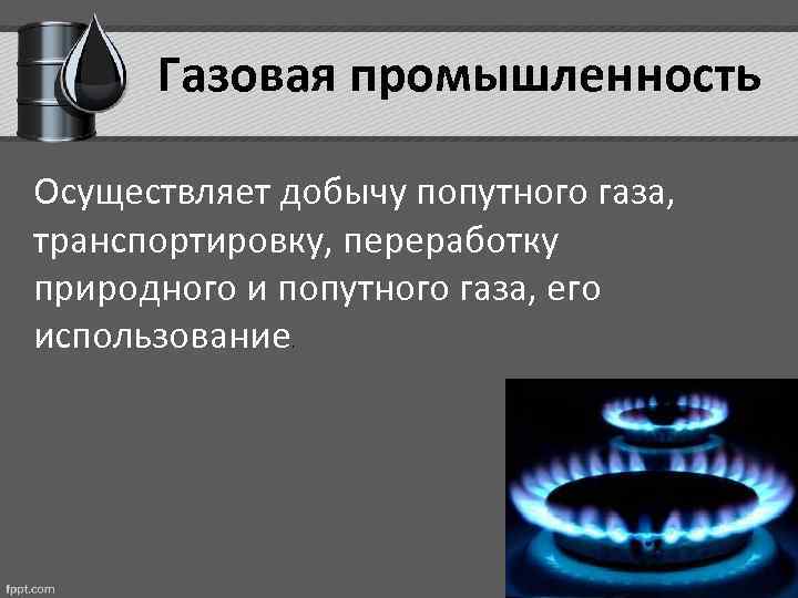 Газовая промышленность Осуществляет добычу попутного газа, транспортировку, переработку природного и попутного газа, его использование.