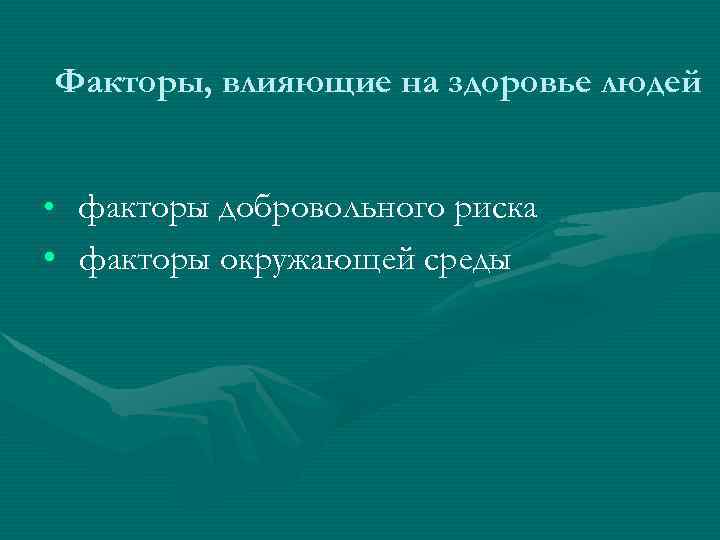 Факторы, влияющие на здоровье людей • факторы добровольного риска • факторы окружающей среды 