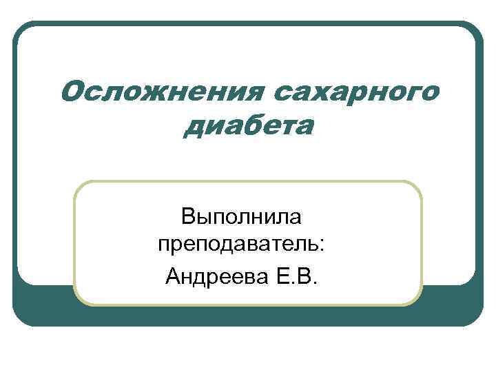 Осложнения сахарного диабета Выполнила преподаватель: Андреева Е. В. 