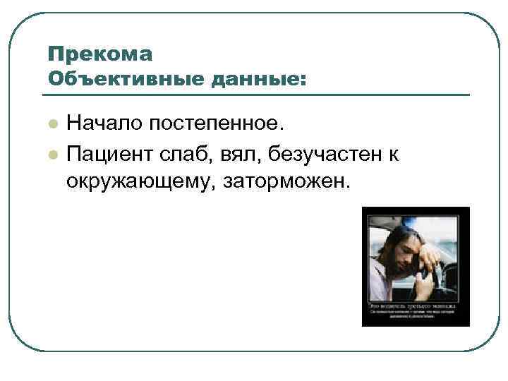 Прекома Объективные данные: l l Начало постепенное. Пациент слаб, вял, безучастен к окружающему, заторможен.