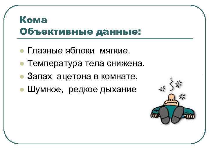 Кома Объективные данные: l l Глазные яблоки мягкие. Температура тела снижена. Запах ацетона в