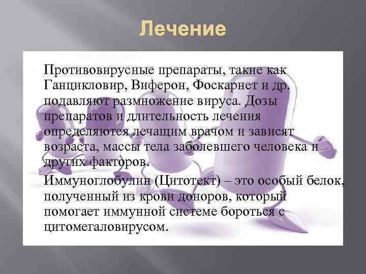 Лечение Противовирусные препараты, такие как Ганцикловир, Виферон, Фоскарнет и др. подавляют размножение вируса. Дозы