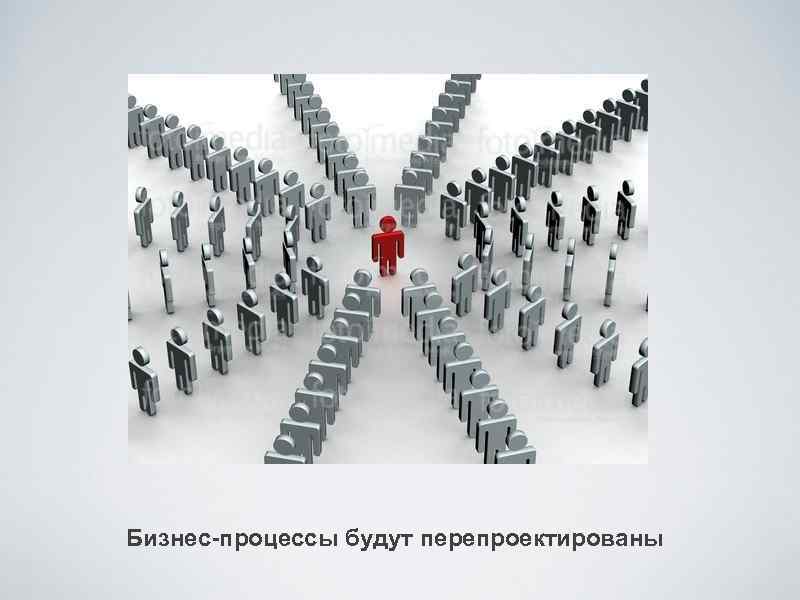 Бизнес-процессы будут перепроектированы 