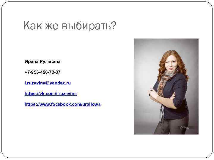 Как же выбирать? Ирина Рузавина +7 -953 -426 -73 -37 i. ruzavina@yandex. ru https: