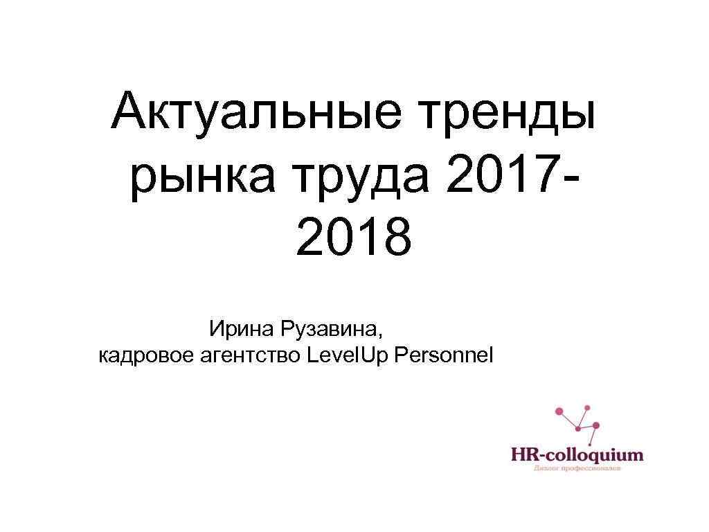 Актуальные тренды рынка труда 20172018 Ирина Рузавина, кадровое агентство Level. Up Personnel 