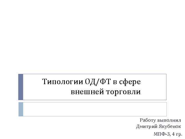 Типологии ОД/ФТ в сфере внешней торговли Работу выполнил Дмитрий Якубенок МПФ-3, 4 гр. 