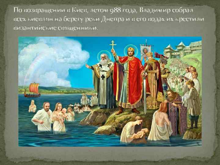 По возвращении в Киев, летом 988 года, Владимир собрал всех киевлян на берегу реки