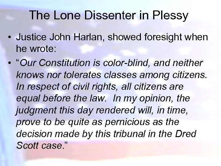 The Lone Dissenter in Plessy • Justice John Harlan, showed foresight when he wrote: