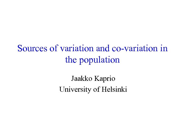 Sources of variation and co-variation in the population Jaakko Kaprio University of Helsinki 