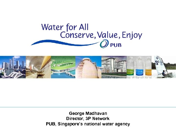 George Madhavan Director, 3 P Network PUB, Singapore’s national water agency 1 