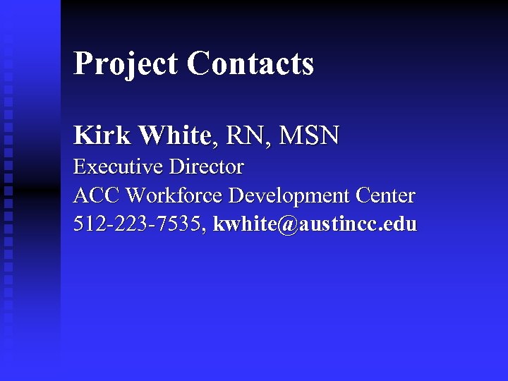 Project Contacts Kirk White, RN, MSN Executive Director ACC Workforce Development Center 512 -223