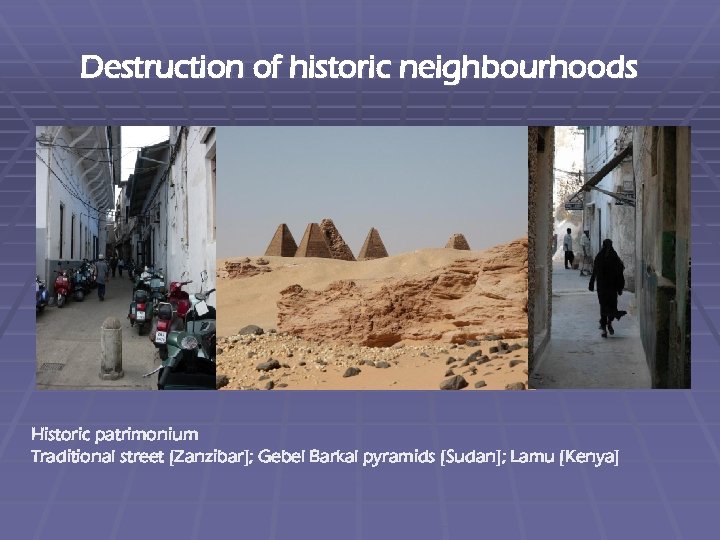 Destruction of historic neighbourhoods Historic patrimonium Traditional street [Zanzibar]; Gebel Barkal pyramids [Sudan]; Lamu