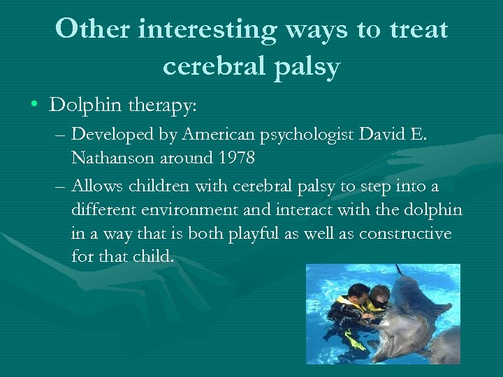 Other interesting ways to treat cerebral palsy • Dolphin therapy: – Developed by American
