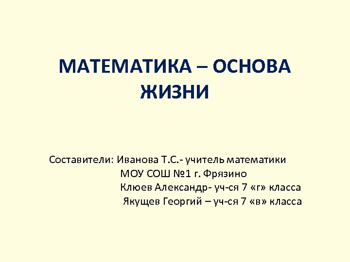 МАТЕМАТИКА – ОСНОВА ЖИЗНИ Составители: Иванова Т. С. - учитель математики МОУ СОШ №