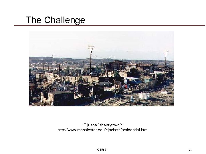 The Challenge Tijuana “shantytown”: http: //www. macalester. edu/~jschatz/residential. html CS 585 21 