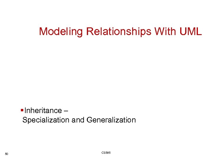 Modeling Relationships With UML §Inheritance – Specialization and Generalization 50 CS 585 