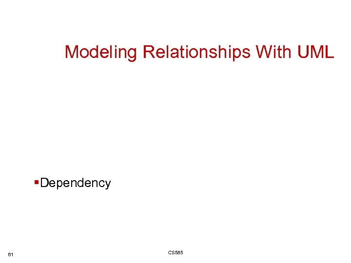 Modeling Relationships With UML §Dependency 61 CS 585 