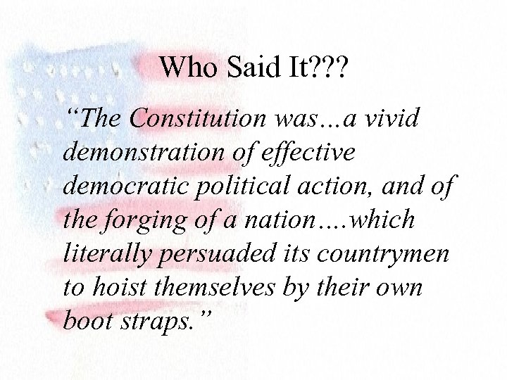 Who Said It? ? ? “The Constitution was…a vivid demonstration of effective democratic political