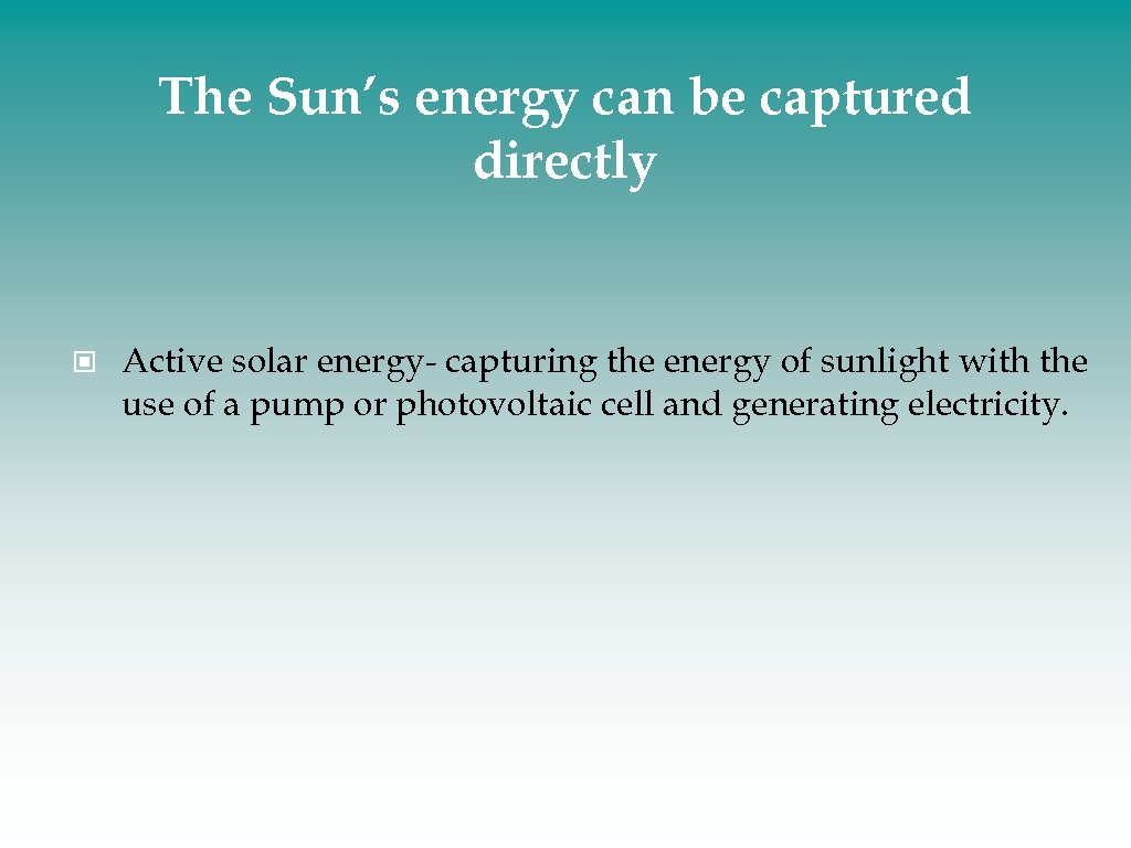 The Sun’s energy can be captured directly Active solar energy- capturing the energy of