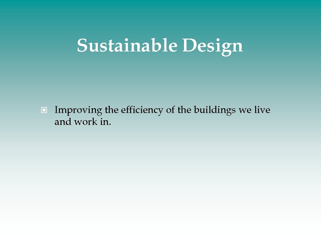 Sustainable Design Improving the efficiency of the buildings we live and work in. 