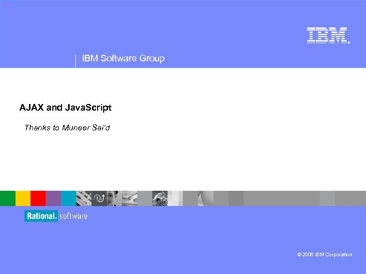 ® IBM Software Group AJAX and Java. Script Thanks to Muneer Sai’d © 2006