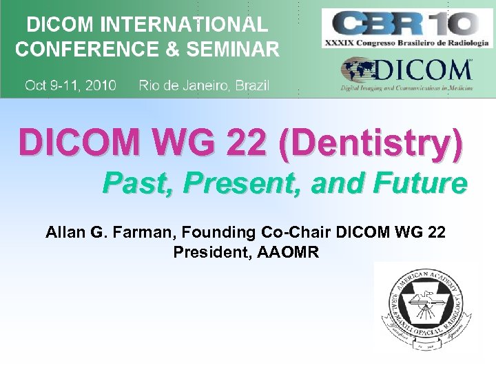 DICOM WG 22 (Dentistry) Past, Present, and Future Allan G. Farman, Founding Co-Chair DICOM