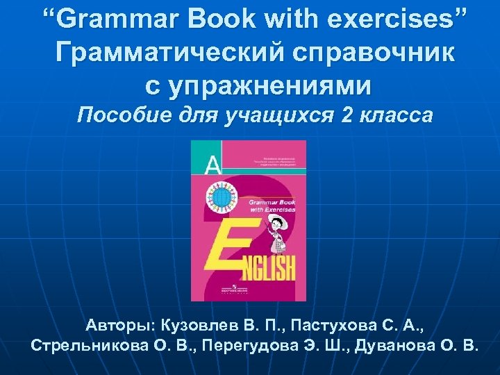 “Grammar Book with exercises” Грамматический справочник с упражнениями Пособие для учащихся 2 класса Авторы: