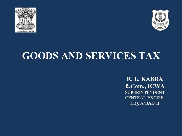 GOODS AND SERVICES TAX R. L. KABRA B. Com. , ICWA SUPERINTENDENT CENTRAL EXCISE,