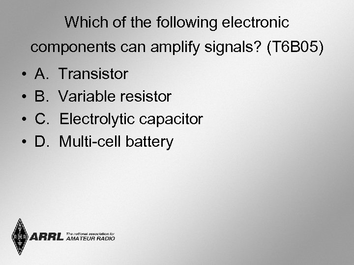 Which of the following electronic components can amplify signals? (T 6 B 05) •