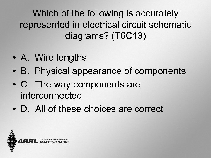 Which of the following is accurately represented in electrical circuit schematic diagrams? (T 6