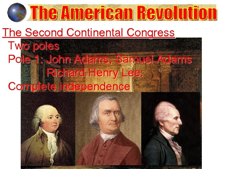 The Second Continental Congress Two poles Pole 1: John Adams, Samuel Adams Richard Henry