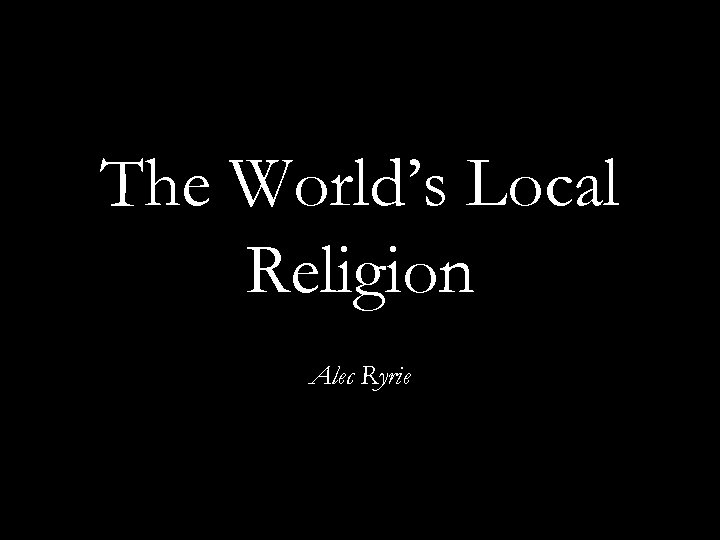 The World’s Local Religion Alec Ryrie 