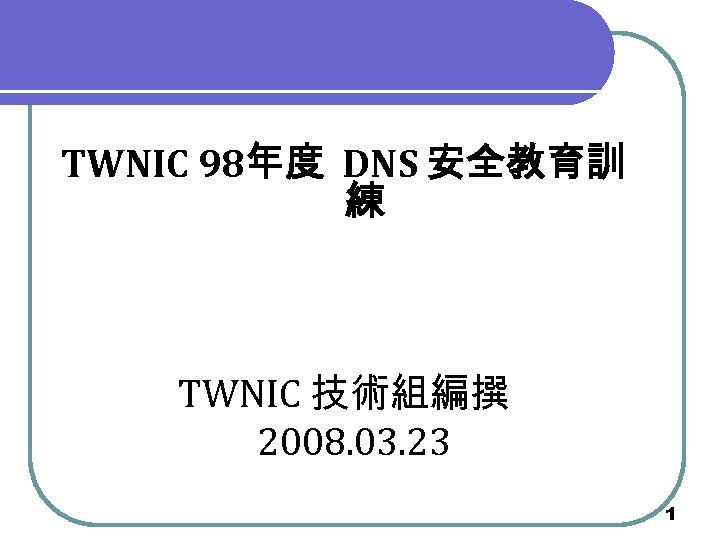 TWNIC 98年度 DNS 安全教育訓 練 TWNIC 技術組編撰 2008. 03. 23 1 