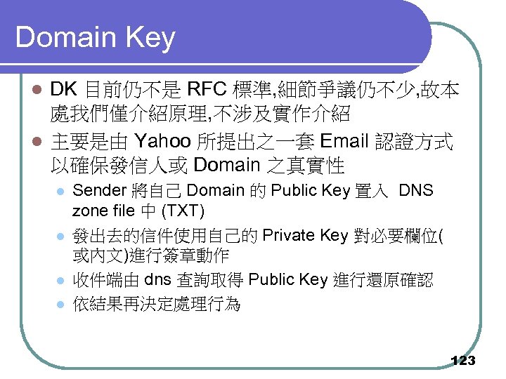Domain Key DK 目前仍不是 RFC 標準, 細節爭議仍不少, 故本 處我們僅介紹原理, 不涉及實作介紹 l 主要是由 Yahoo 所提出之一套