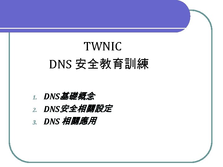 TWNIC DNS 安全教育訓練 1. 2. 3. DNS基礎概念 DNS安全相關設定 DNS 相關應用 