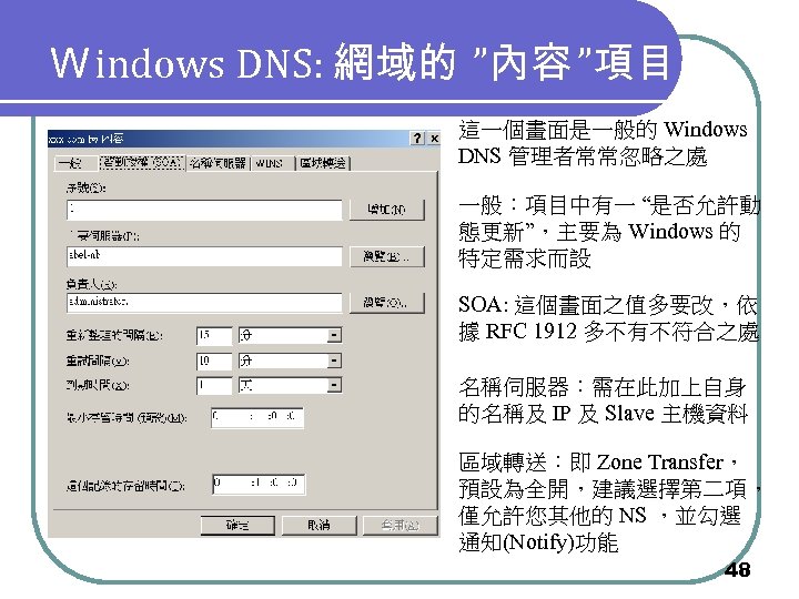 Ｗindows DNS: 網域的 ”內容 ”項目 這一個畫面是一般的 Windows DNS 管理者常常忽略之處 一般：項目中有一 “是否允許動 態更新”，主要為 Windows 的