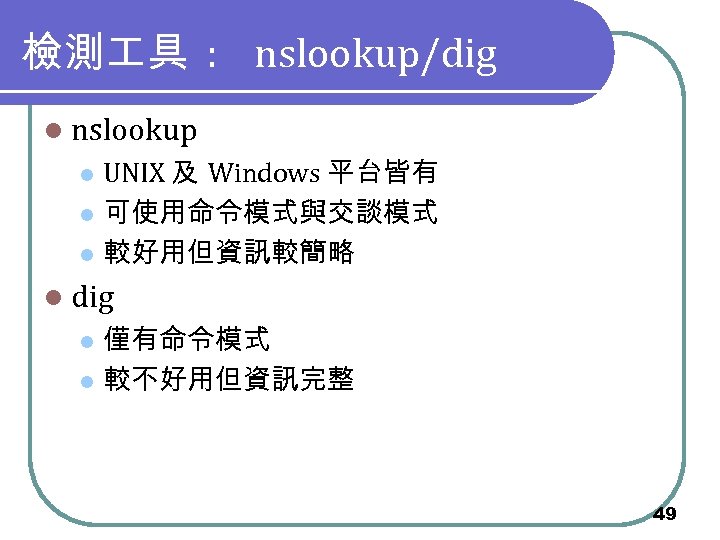 檢測 具 : nslookup/dig l nslookup UNIX 及 Windows 平台皆有 l 可使用命令模式與交談模式 l 較好用但資訊較簡略