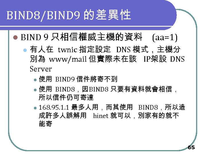 BIND 8/BIND 9 的差異性 l BIND 9 只相信權威主機的資料 l (aa=1) 有人在 twnic 指定設定 DNS