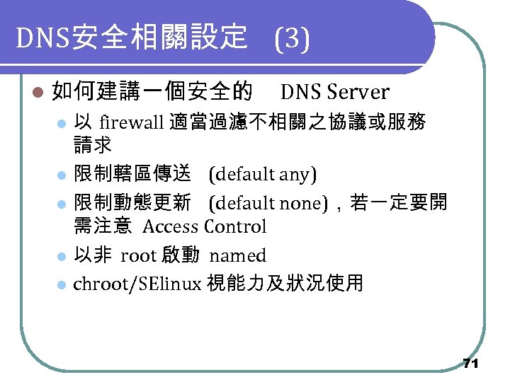 DNS安全相關設定 (3) l 如何建講一個安全的 DNS Server 以 firewall 適當過濾不相關之協議或服務 請求 l 限制轄區傳送 (default any)