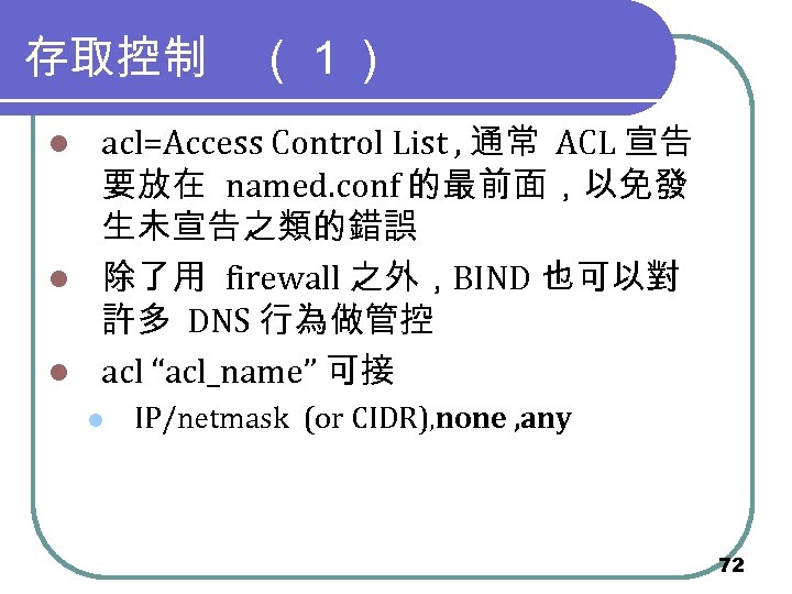 存取控制　（１） acl=Access Control List , 通常 ACL 宣告 要放在 named. conf 的最前面，以免發 生未宣告之類的錯誤 l