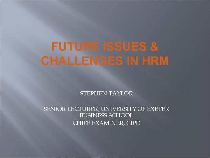 FUTURE ISSUES & CHALLENGES IN HRM STEPHEN TAYLOR SENIOR LECTURER, UNIVERSITY OF EXETER BUSINESS