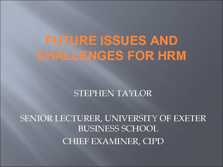 FUTURE ISSUES AND CHALLENGES FOR HRM STEPHEN TAYLOR SENIOR LECTURER, UNIVERSITY OF EXETER BUSINESS