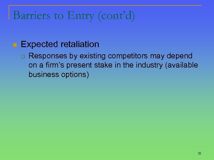 Barriers to Entry (cont’d) n Expected retaliation q Responses by existing competitors may depend