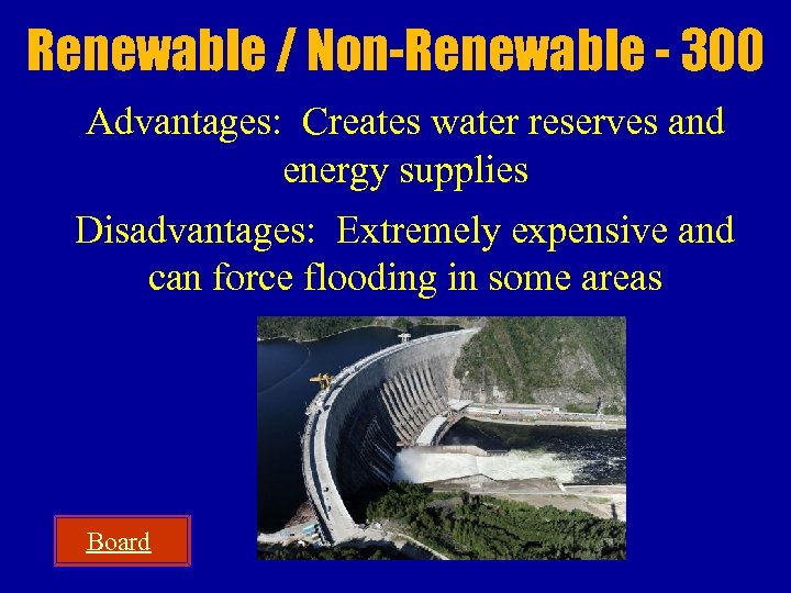 Renewable / Non-Renewable - 300 Advantages: Creates water reserves and energy supplies Disadvantages: Extremely