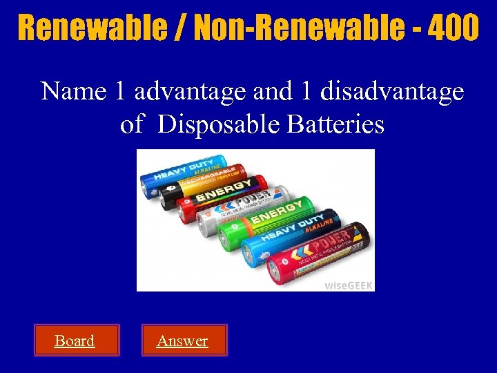 Renewable / Non-Renewable - 400 Name 1 advantage and 1 disadvantage of Disposable Batteries