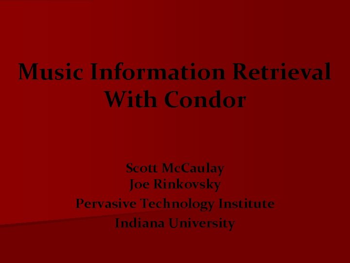 Music Information Retrieval With Condor Scott Mc. Caulay Joe Rinkovsky Pervasive Technology Institute Indiana