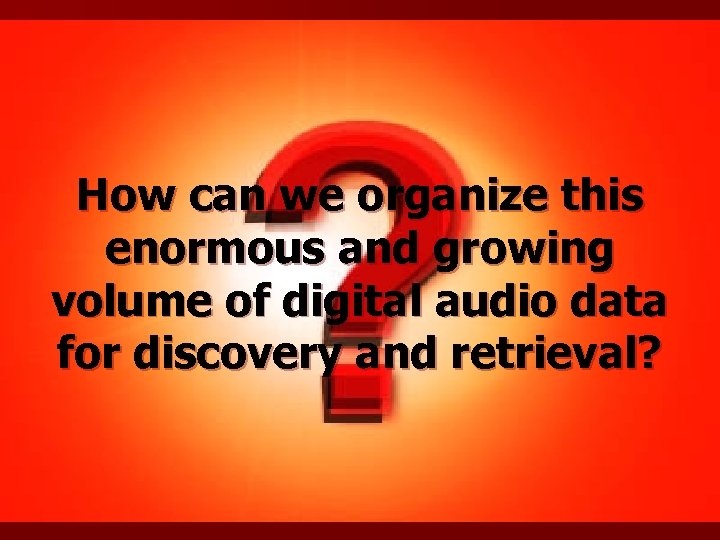 How can we organize this enormous and growing volume of digital audio data for