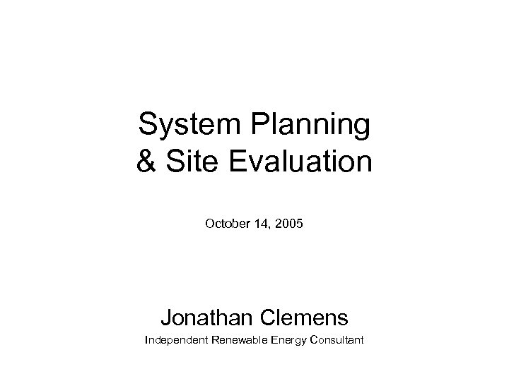 System Planning & Site Evaluation October 14, 2005 Jonathan Clemens Independent Renewable Energy Consultant