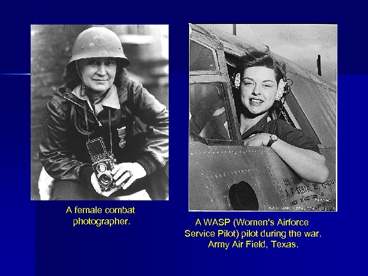 A female combat photographer. A WASP (Women's Airforce Service Pilot) pilot during the war.