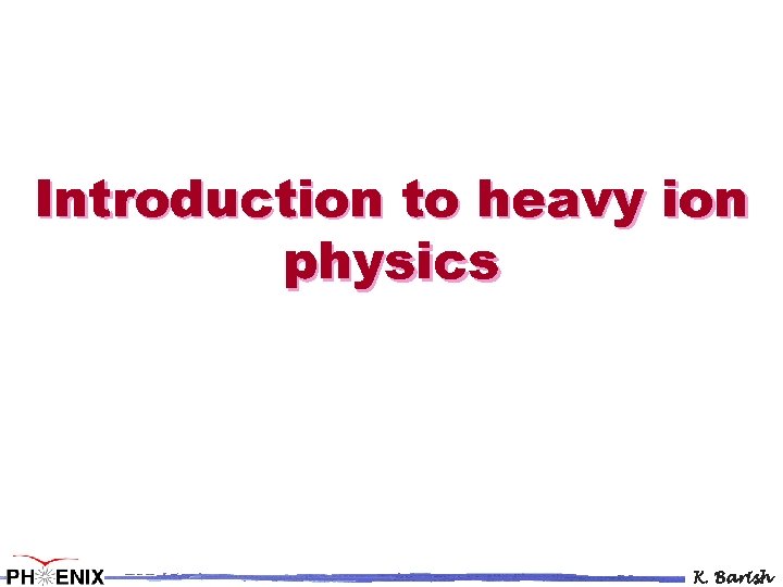 Introduction to heavy ion physics K. Barish 